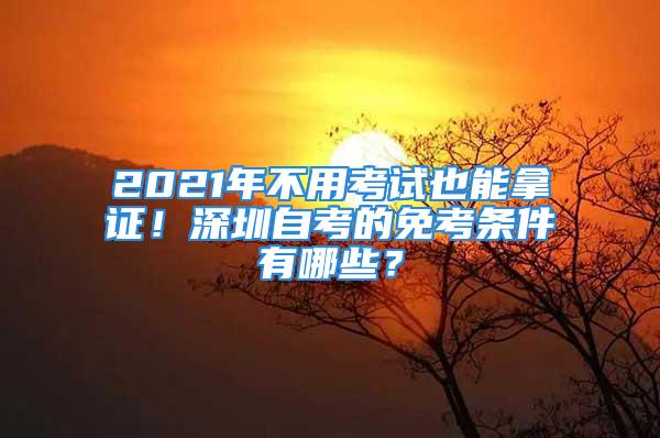 2021年不用考試也能拿證！深圳自考的免考條件有哪些？