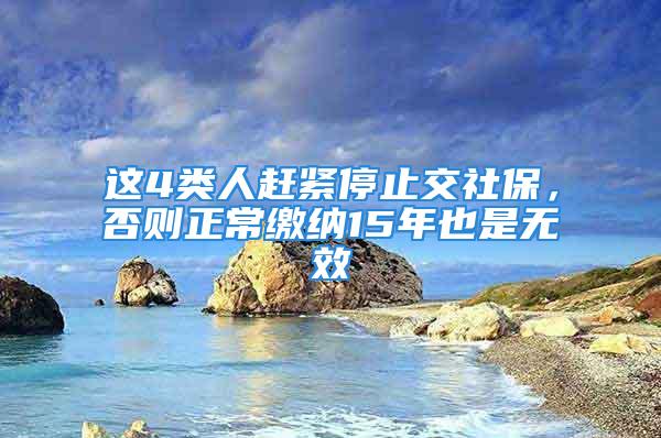 這4類人趕緊停止交社保，否則正常繳納15年也是無效