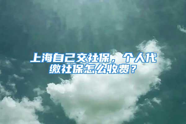 上海自己交社保，個人代繳社保怎么收費？