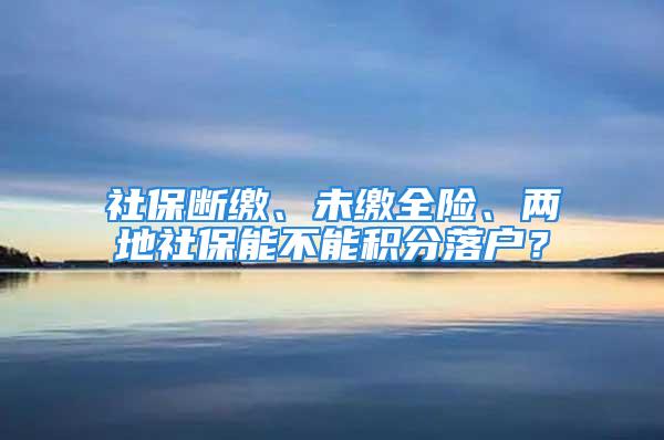 社保斷繳、未繳全險(xiǎn)、兩地社保能不能積分落戶？