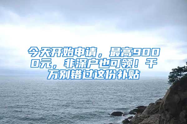 今天開始申請，最高9000元，非深戶也可領(lǐng)！千萬別錯過這份補貼