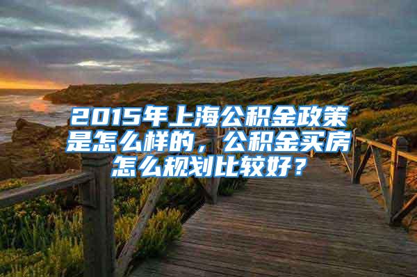 2015年上海公積金政策是怎么樣的，公積金買房怎么規(guī)劃比較好？