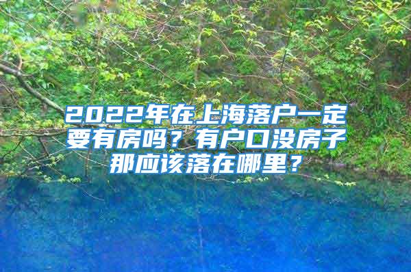 2022年在上海落戶一定要有房嗎？有戶口沒房子那應(yīng)該落在哪里？