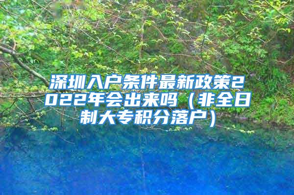 深圳入戶條件最新政策2022年會(huì)出來(lái)嗎（非全日制大專積分落戶）