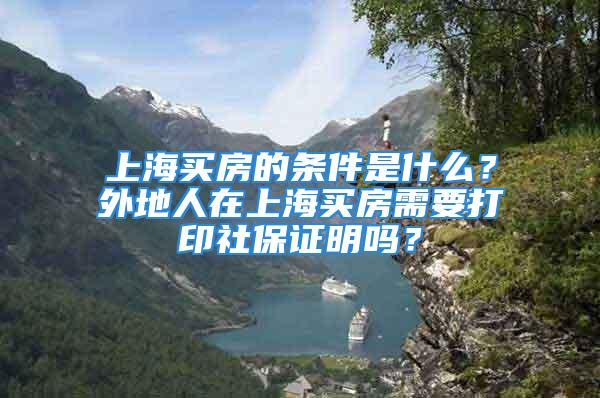 上海買房的條件是什么？外地人在上海買房需要打印社保證明嗎？