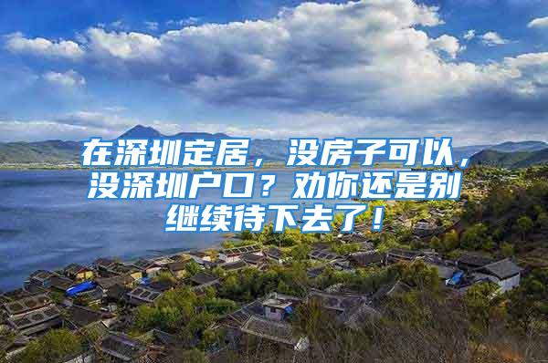 在深圳定居，沒房子可以，沒深圳戶口？勸你還是別繼續(xù)待下去了！