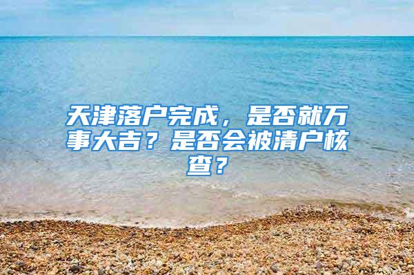 天津落戶完成，是否就萬事大吉？是否會(huì)被清戶核查？