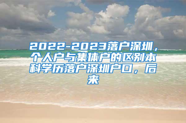 2022-2023落戶深圳，個(gè)人戶與集體戶的區(qū)別本科學(xué)歷落戶深圳戶口，后來(lái)