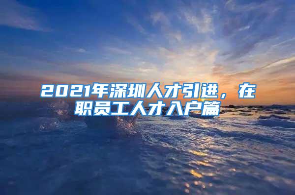 2021年深圳人才引進(jìn)，在職員工人才入戶篇