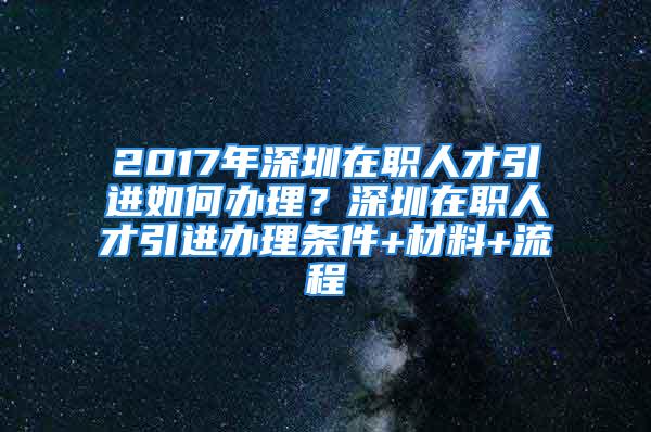 2017年深圳在職人才引進(jìn)如何辦理？深圳在職人才引進(jìn)辦理?xiàng)l件+材料+流程