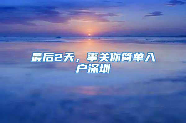 最后2天，事關(guān)你簡單入戶深圳