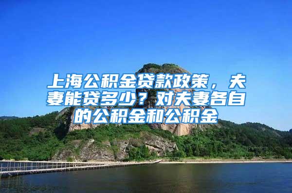 上海公積金貸款政策，夫妻能貸多少？對(duì)夫妻各自的公積金和公積金