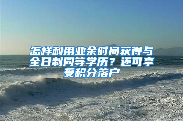 怎樣利用業(yè)余時間獲得與全日制同等學(xué)歷？還可享受積分落戶