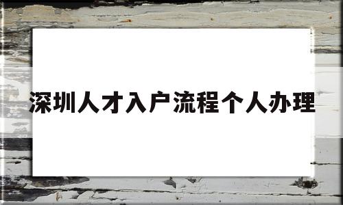 深圳人才入戶流程個(gè)人辦理(深圳人才引進(jìn)入戶流程個(gè)人辦理) 深圳學(xué)歷入戶