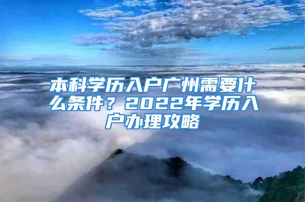 本科學歷入戶廣州需要什么條件？2022年學歷入戶辦理攻略