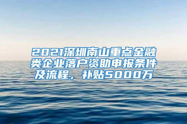 2021深圳南山重點(diǎn)金融類企業(yè)落戶資助申報(bào)條件及流程，補(bǔ)貼5000萬