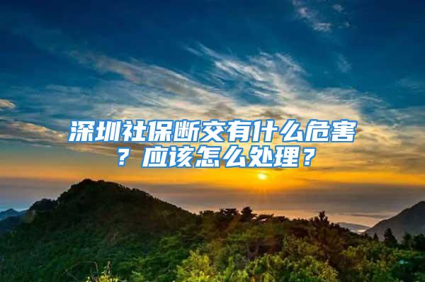 深圳社保斷交有什么危害？應(yīng)該怎么處理？