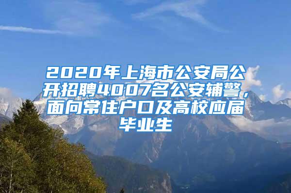 2020年上海市公安局公開招聘4007名公安輔警，面向常住戶口及高校應(yīng)屆畢業(yè)生