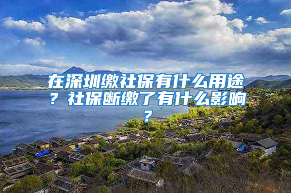 在深圳繳社保有什么用途？社保斷繳了有什么影響？