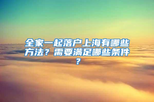 全家一起落戶上海有哪些方法？需要滿足哪些條件？