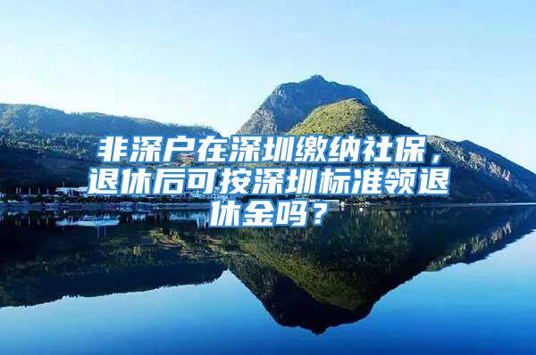 非深戶在深圳繳納社保，退休后可按深圳標(biāo)準(zhǔn)領(lǐng)退休金嗎？