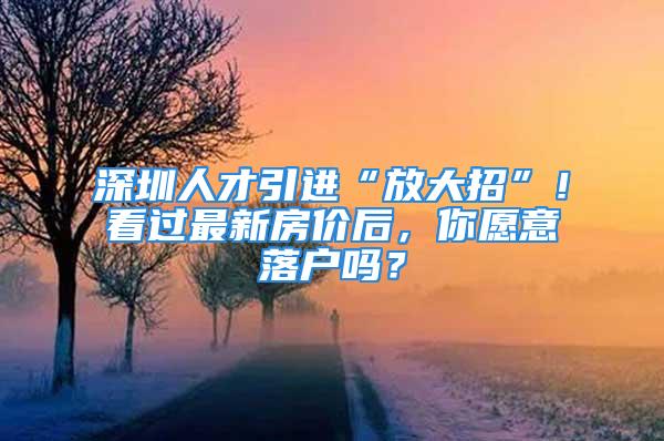 深圳人才引進(jìn)“放大招”！看過最新房價(jià)后，你愿意落戶嗎？