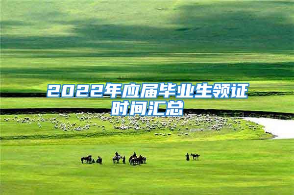 2022年應(yīng)屆畢業(yè)生領(lǐng)證時(shí)間匯總