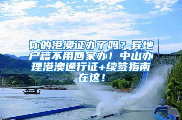 你的港澳證辦了嗎？異地戶籍不用回家辦！中山辦理港澳通行證+續(xù)簽指南在這！