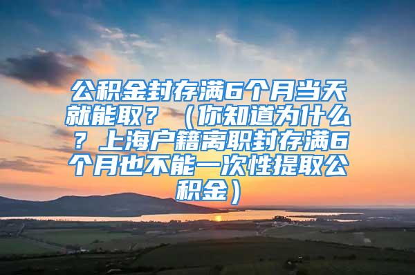 公積金封存滿6個(gè)月當(dāng)天就能?。浚阒罏槭裁?？上海戶籍離職封存滿6個(gè)月也不能一次性提取公積金）