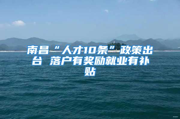 南昌“人才10條”政策出臺(tái) 落戶有獎(jiǎng)勵(lì)就業(yè)有補(bǔ)貼