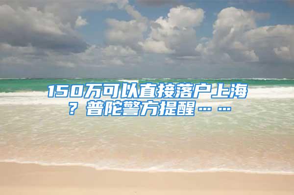 150萬可以直接落戶上海？普陀警方提醒……