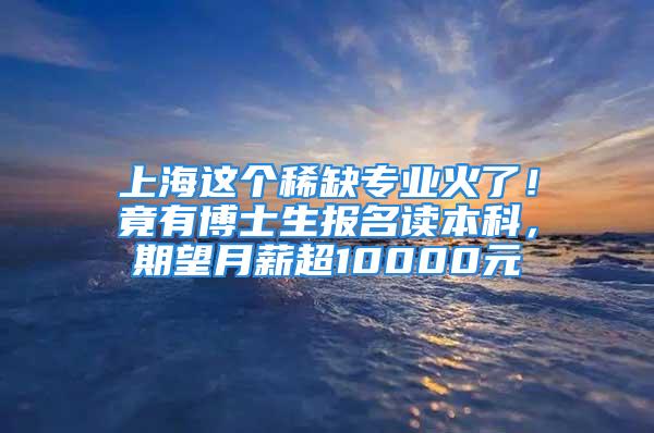 上海這個稀缺專業(yè)火了！竟有博士生報名讀本科，期望月薪超10000元