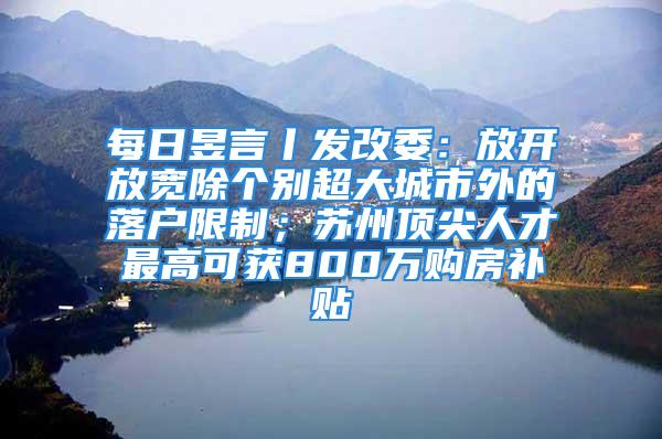 每日昱言丨發(fā)改委：放開放寬除個(gè)別超大城市外的落戶限制；蘇州頂尖人才最高可獲800萬(wàn)購(gòu)房補(bǔ)貼