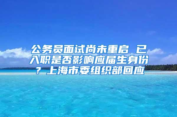 公務(wù)員面試尚未重啟 已入職是否影響應(yīng)屆生身份？上海市委組織部回應(yīng)