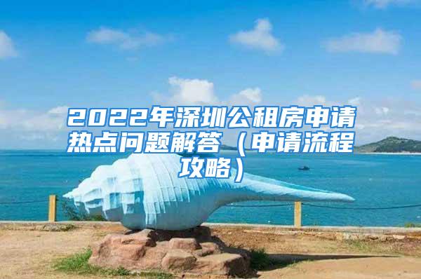 2022年深圳公租房申請熱點問題解答（申請流程攻略）