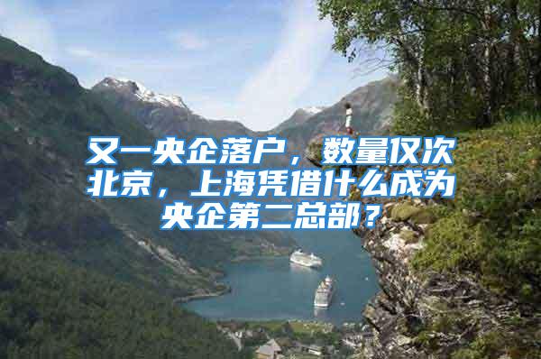 又一央企落戶，數(shù)量?jī)H次北京，上海憑借什么成為央企第二總部？