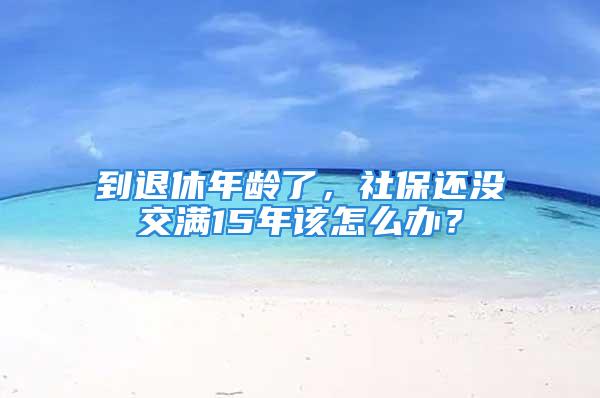 到退休年齡了，社保還沒交滿15年該怎么辦？