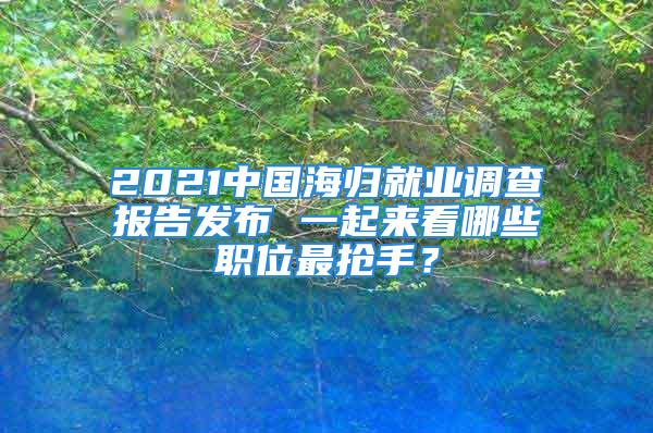 2021中國(guó)海歸就業(yè)調(diào)查報(bào)告發(fā)布 一起來(lái)看哪些職位最搶手？