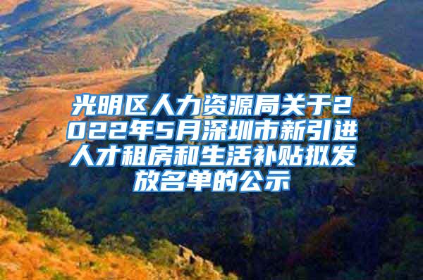 光明區(qū)人力資源局關(guān)于2022年5月深圳市新引進(jìn)人才租房和生活補(bǔ)貼擬發(fā)放名單的公示