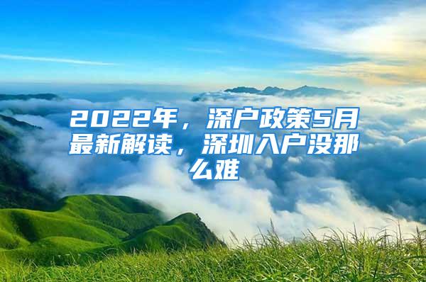 2022年，深戶政策5月最新解讀，深圳入戶沒(méi)那么難