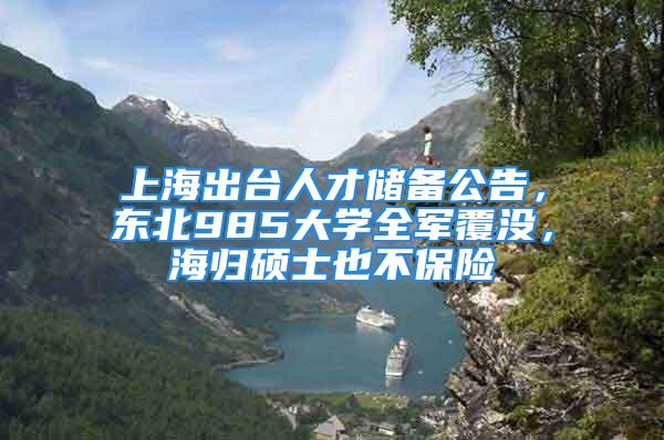 上海出臺(tái)人才儲(chǔ)備公告，東北985大學(xué)全軍覆沒(méi)，海歸碩士也不保險(xiǎn)