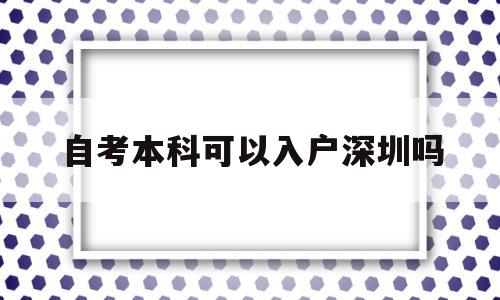 自考本科可以入戶(hù)深圳嗎(深圳自考學(xué)歷可以入深戶(hù)嗎) 深圳核準(zhǔn)入戶(hù)