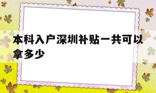 本科入戶深圳補(bǔ)貼一共可以拿多少(深圳戶口本科生補(bǔ)貼要多久才能下來) 深圳積分入戶政策