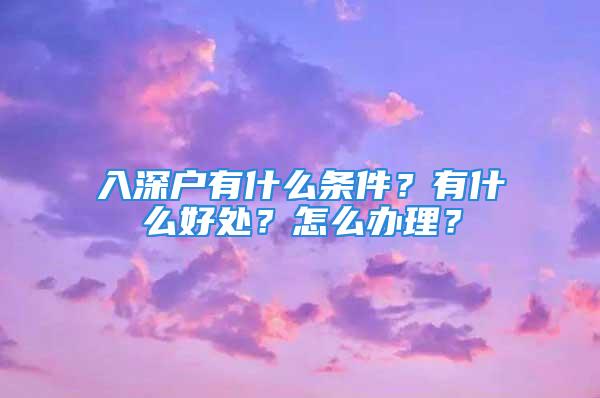 入深戶有什么條件？有什么好處？怎么辦理？