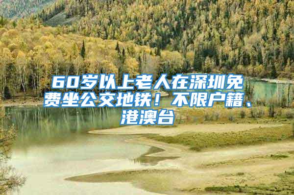 60歲以上老人在深圳免費坐公交地鐵！不限戶籍、港澳臺