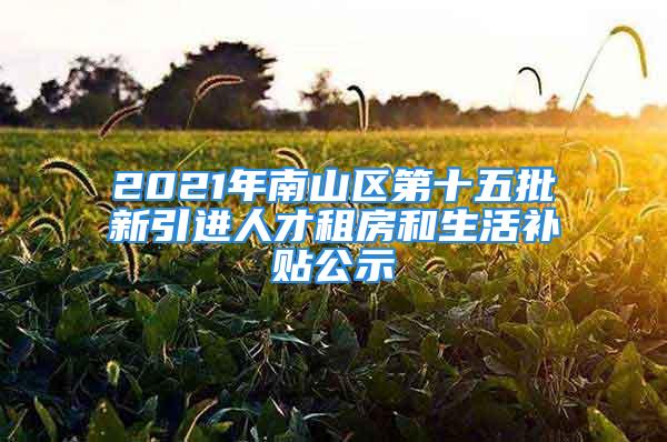 2021年南山區(qū)第十五批新引進(jìn)人才租房和生活補(bǔ)貼公示