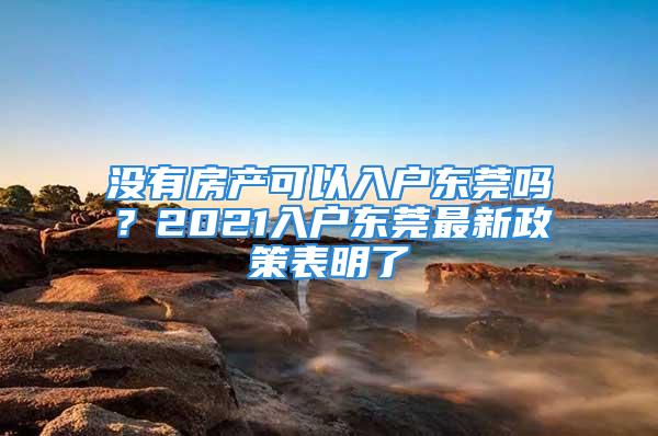 沒(méi)有房產(chǎn)可以入戶東莞嗎？2021入戶東莞最新政策表明了