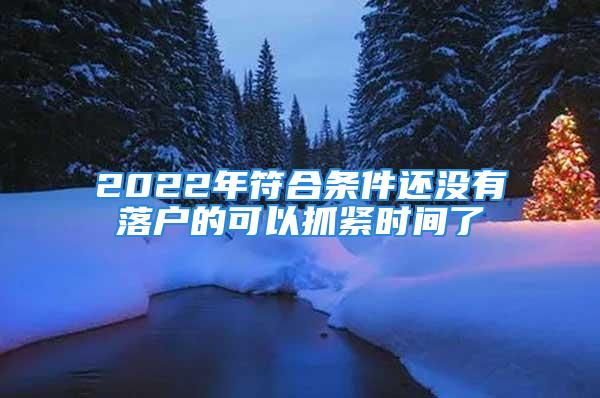 2022年符合條件還沒有落戶的可以抓緊時(shí)間了