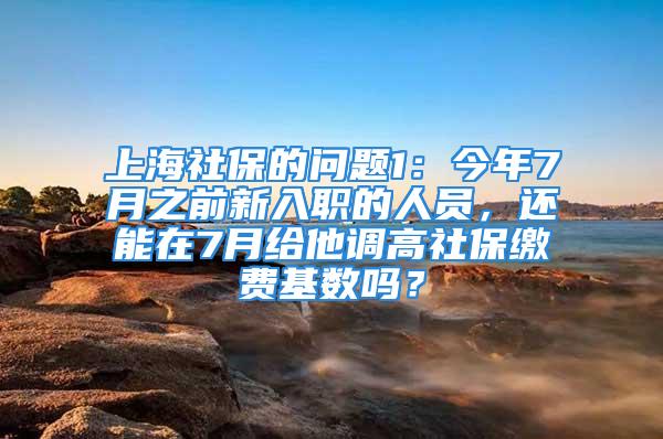 上海社保的問(wèn)題1：今年7月之前新入職的人員，還能在7月給他調(diào)高社保繳費(fèi)基數(shù)嗎？