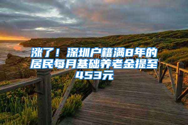 漲了！深圳戶籍滿8年的居民每月基礎(chǔ)養(yǎng)老金提至453元